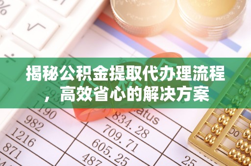 全州揭秘公积金提取代办理流程，高效省心的解决方案
