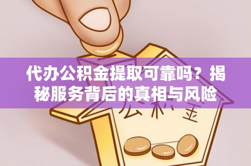 全州代办公积金提取可靠吗？揭秘服务背后的真相与风险