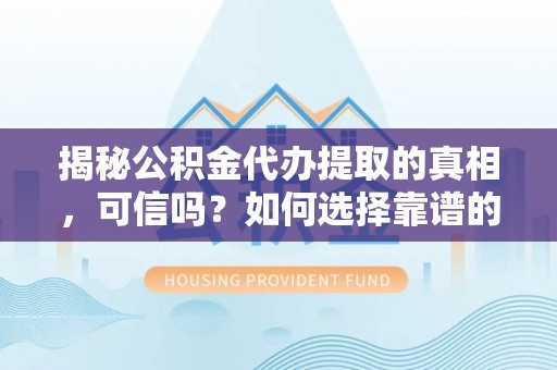 全州揭秘公积金代办提取的真相，可信吗？如何选择靠谱的服务商？