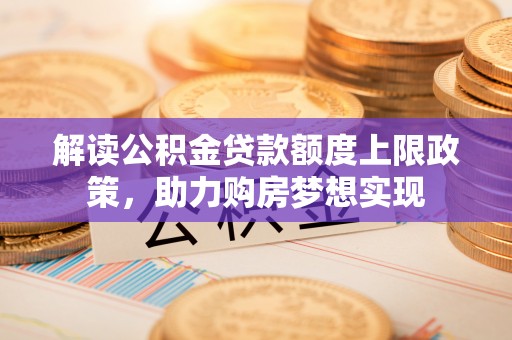 全州解读公积金贷款额度上限政策，助力购房梦想实现