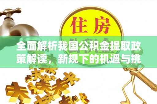全州全面解析我国公积金提取政策解读，新规下的机遇与挑战