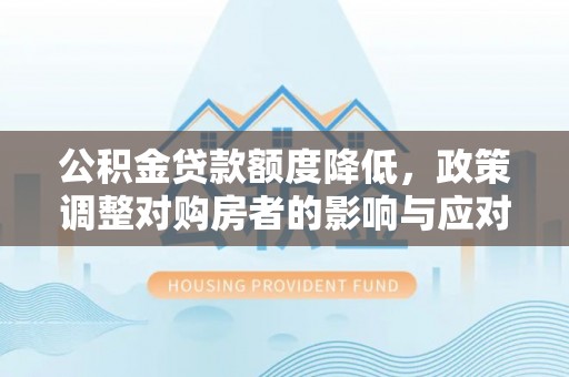 全州公积金贷款额度降低，政策调整对购房者的影响与应对策略