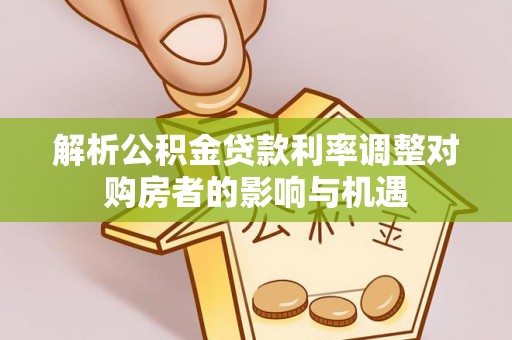 全州解析公积金贷款利率调整对购房者的影响与机遇
