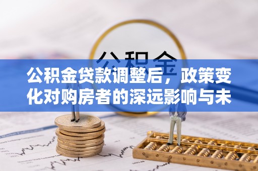 全州公积金贷款调整后，政策变化对购房者的深远影响与未来趋势分析