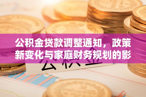 全州公积金贷款调整通知，政策新变化与家庭财务规划的影响