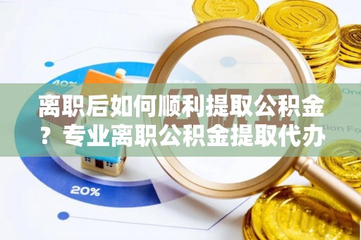 全州离职后如何顺利提取公积金？专业离职公积金提取代办服务指南