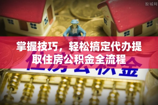 全州掌握技巧，轻松搞定代办提取住房公积金全流程