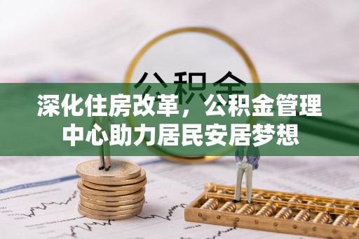 全州深化住房改革，公积金管理中心助力居民安居梦想