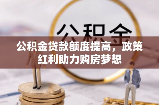 全州公积金贷款额度提高，政策红利助力购房梦想