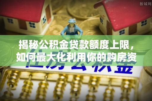 全州揭秘公积金贷款额度上限，如何最大化利用你的购房资金？