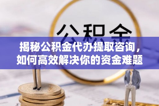 全州揭秘公积金代办提取咨询，如何高效解决你的资金难题