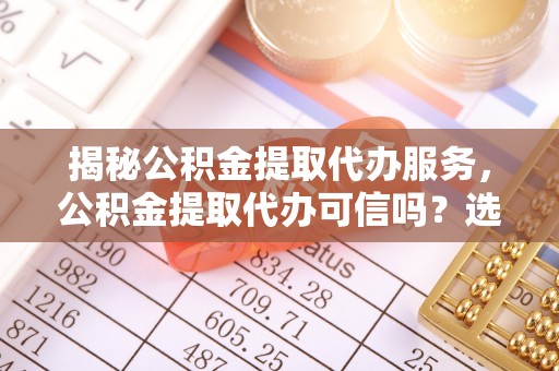 全州揭秘公积金提取代办服务，公积金提取代办可信吗？选择前你需要知道的真相