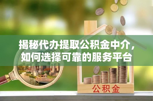 全州揭秘代办提取公积金中介，如何选择可靠的服务平台