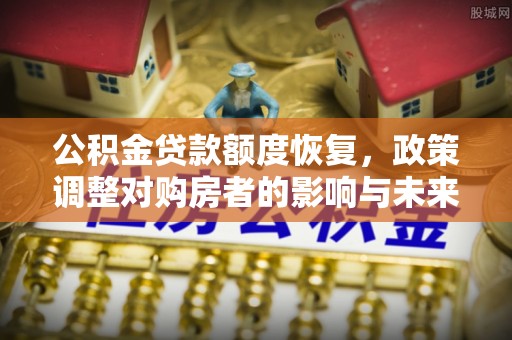 全州公积金贷款额度恢复，政策调整对购房者的影响与未来展望