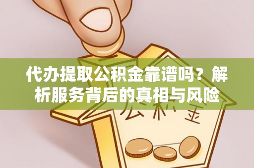 全州代办提取公积金靠谱吗？解析服务背后的真相与风险