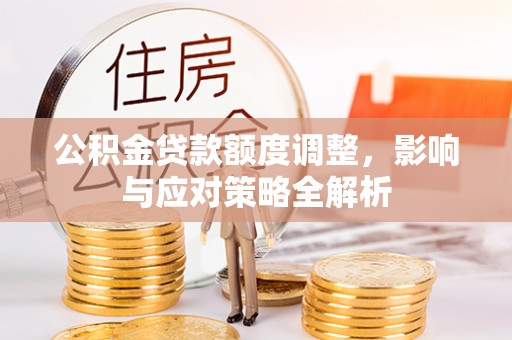 全州公积金贷款额度调整，影响与应对策略全解析