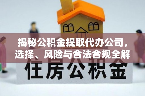 全州揭秘公积金提取代办公司，选择、风险与合法合规全解析