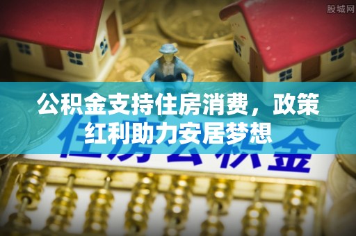 全州公积金支持住房消费，政策红利助力安居梦想