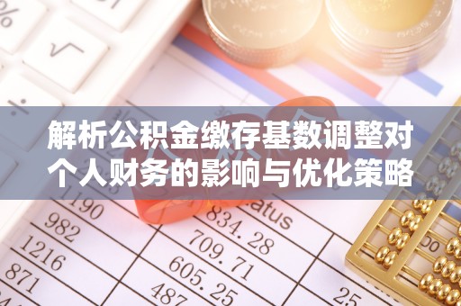 全州解析公积金缴存基数调整对个人财务的影响与优化策略