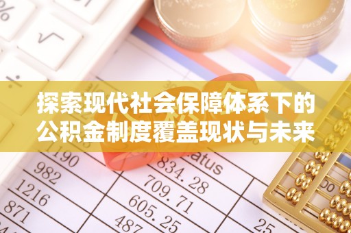 全州探索现代社会保障体系下的公积金制度覆盖现状与未来发展