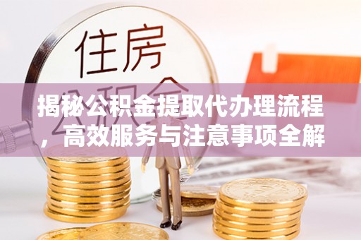 全州揭秘公积金提取代办理流程，高效服务与注意事项全解析