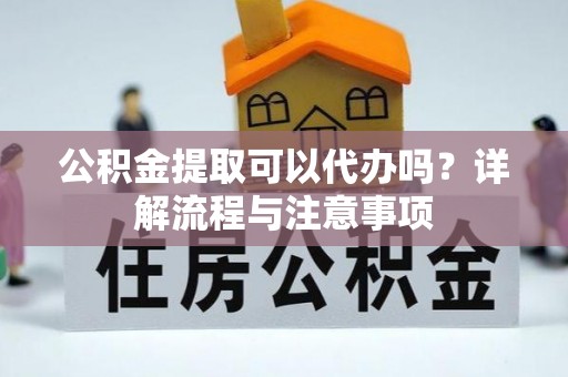 全州公积金提取可以代办吗？详解流程与注意事项