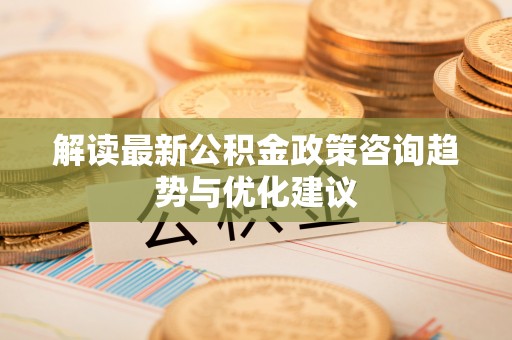 全州解读最新公积金政策咨询趋势与优化建议