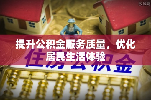 全州提升公积金服务质量，优化居民生活体验