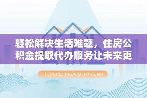 全州轻松解决生活难题，住房公积金提取代办服务让未来更安心