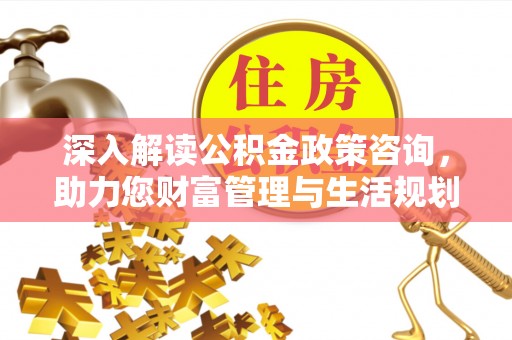 全州深入解读公积金政策咨询，助力您财富管理与生活规划