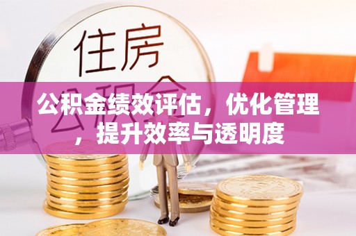 全州公积金绩效评估，优化管理，提升效率与透明度