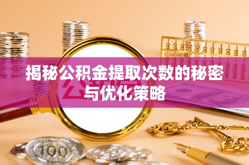 全州揭秘公积金提取次数的秘密与优化策略