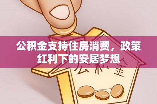 全州公积金支持住房消费，政策红利下的安居梦想