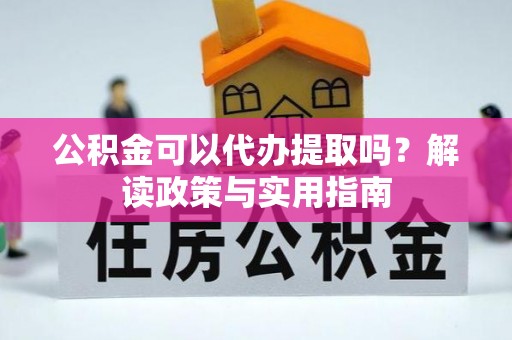 全州公积金可以代办提取吗？解读政策与实用指南