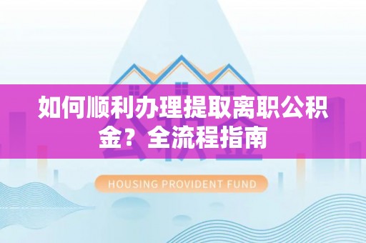 全州如何顺利办理提取离职公积金？全流程指南