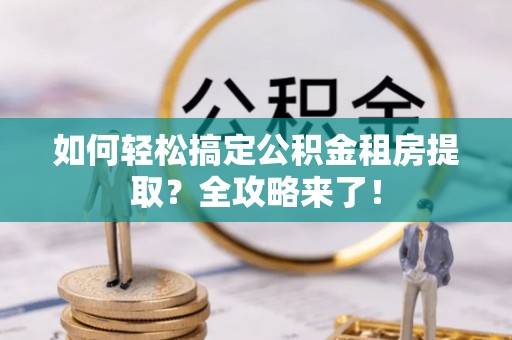 全州如何轻松搞定公积金租房提取？全攻略来了！