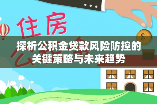 全州探析公积金贷款风险防控的关键策略与未来趋势