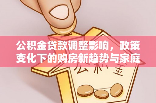 全州公积金贷款调整影响，政策变化下的购房新趋势与家庭财务规划