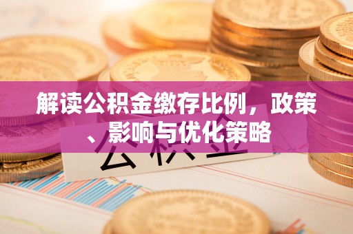 全州解读公积金缴存比例，政策、影响与优化策略