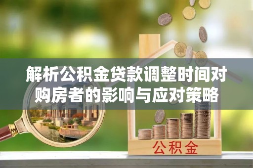 全州解析公积金贷款调整时间对购房者的影响与应对策略
