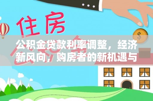 全州公积金贷款利率调整，经济新风向，购房者的新机遇与挑战
