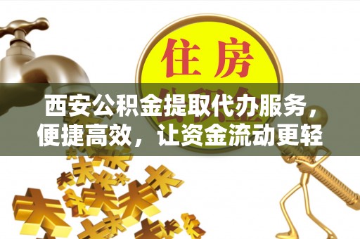 全州西安公积金提取代办服务，便捷高效，让资金流动更轻松