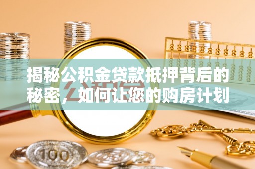 全州揭秘公积金贷款抵押背后的秘密，如何让您的购房计划更轻松？
