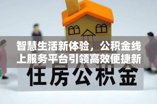 全州智慧生活新体验，公积金线上服务平台引领高效便捷新潮流