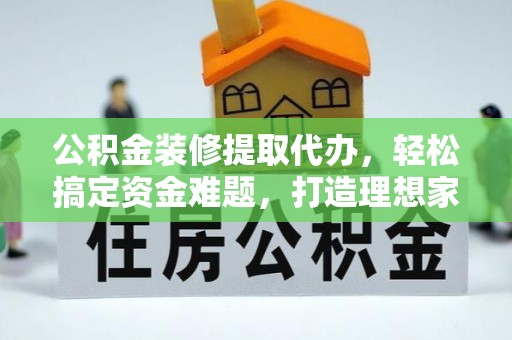 全州公积金装修提取代办，轻松搞定资金难题，打造理想家居