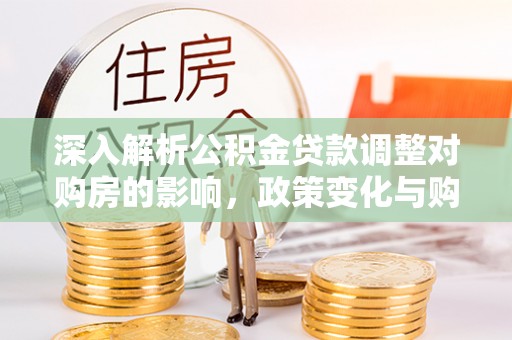 全州深入解析公积金贷款调整对购房的影响，政策变化与购房者选择