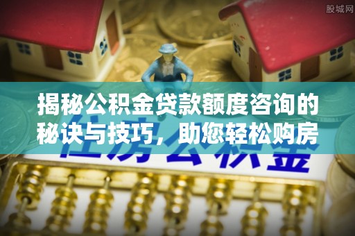全州揭秘公积金贷款额度咨询的秘诀与技巧，助您轻松购房！