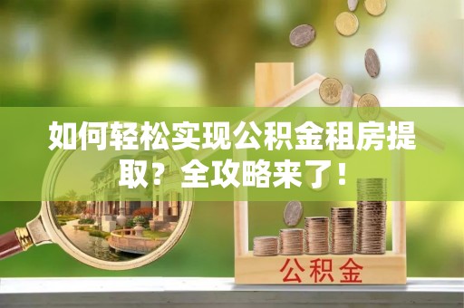 全州如何轻松实现公积金租房提取？全攻略来了！