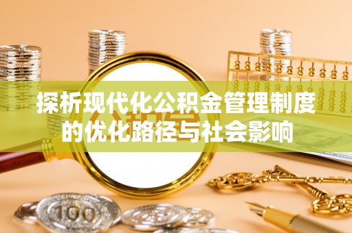 全州探析现代化公积金管理制度的优化路径与社会影响