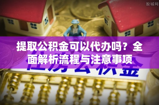 全州提取公积金可以代办吗？全面解析流程与注意事项